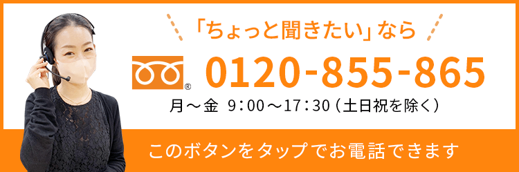 ちょっと聞きたいなら　0120-855-865　月～金　9:00～17:30（土日祝を除く）　このボタンをタップでお電話できます