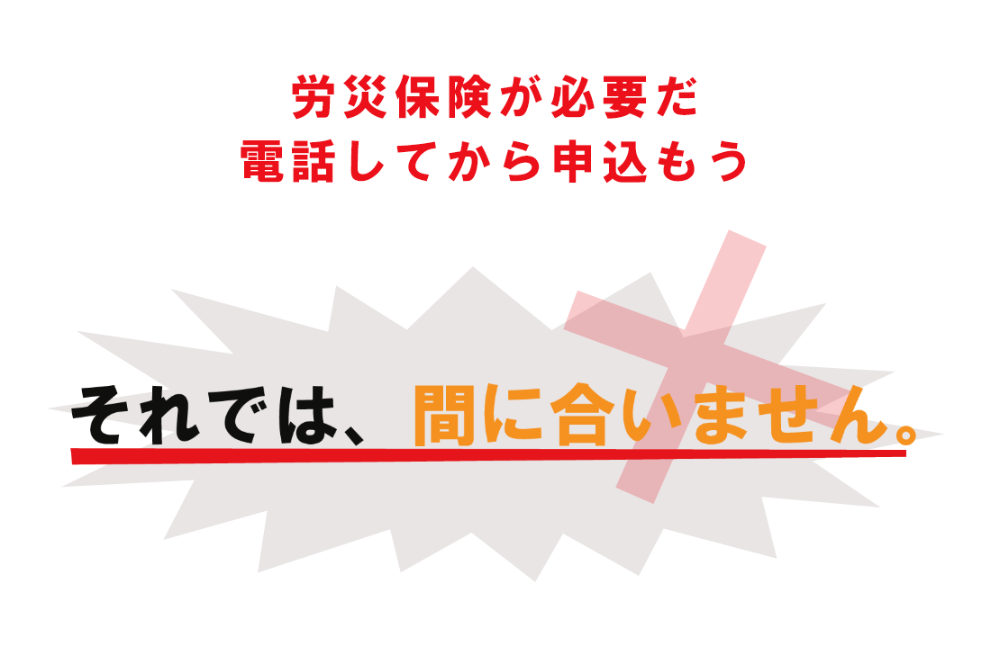 労災保険が必要だ　電話ししてから申込もう　それでは間に合いません。