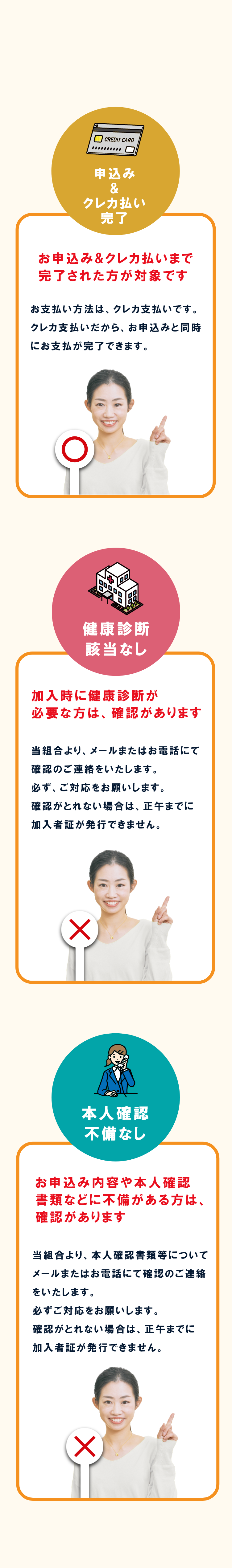 正午までに会員カードを発行するポイント　申込み＆クレカ払い完了　健康診断該当なし　本人確認不備なし　申込み＆クレカ払い完了　お申込み＆クレカ払いまで完了された方が対象です　お支払方法はクレカ支払いです。クレカ支払いだから、お申込みと同時にお支払いが完了できます。　健康診断該当なし　加入時に健康診断が必要な方は、確認があります。　当組合より、メールまたはお電話にて確認のご連絡をいたします。必ず、ご対応をお願いします。確認がとれない場合は、正午までに会員カードが発行できません。　本人確認不備なし　お申込み内容や本人確認書類に不備がある方は、確認があります　当組合より、本人確認書類等についてメールまたはお電話にて確認のご連絡をいたします。必ずご対応をお願いします。確認がとれない場合は、正午までに会員カードが発行できません。