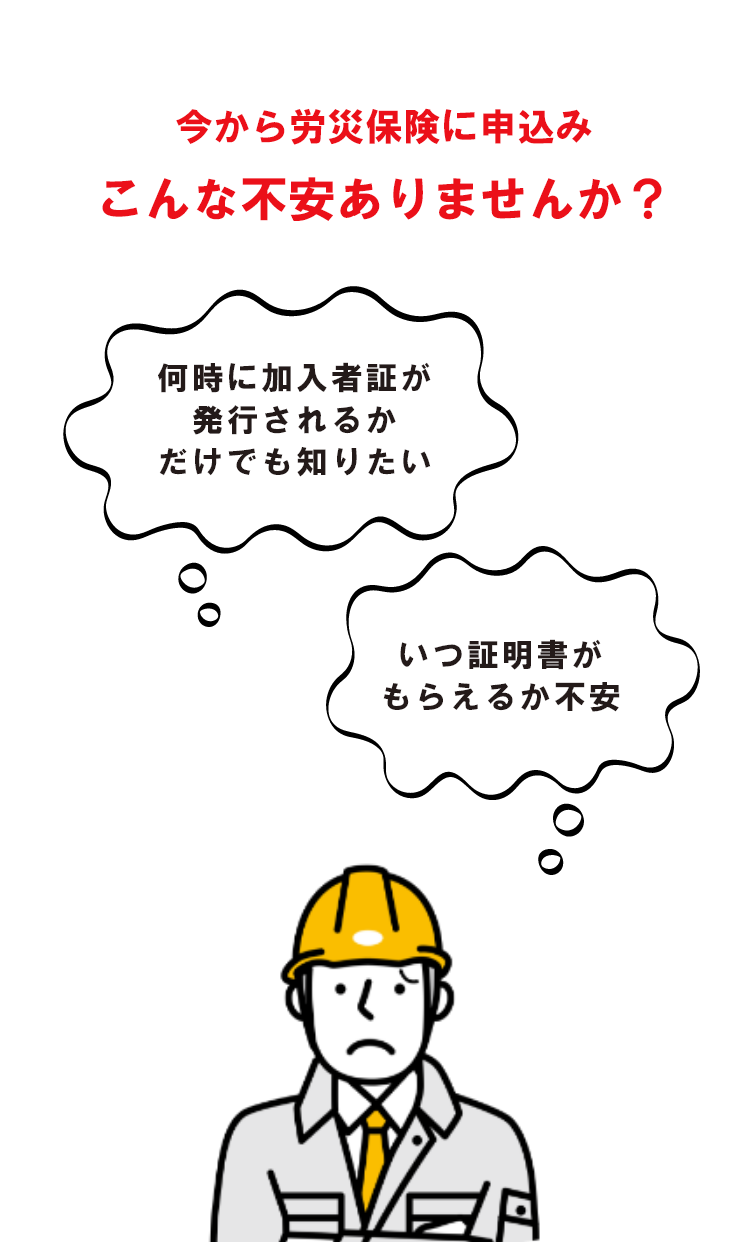 今から労災保険に申込み　こんな不安ありませんか？　「何時に会員カードが発行されるかだけでも知りたい」　「いつ証明書がもらえるか不安」