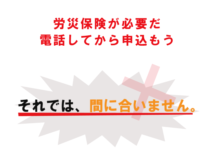 労災保険が必要だ　電話してから申込もう　それでは、間に合いません。　こんな言葉にだまされないで　会員カード発行可能　最短翌日加入