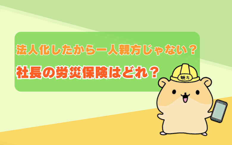 法人化したから一人親方じゃない？社長の労災保険はどれ？